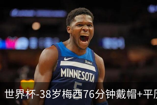 世界杯-38岁梅西76分钟戴帽+平历史纪录 阿根廷3-0阿尔及利亚