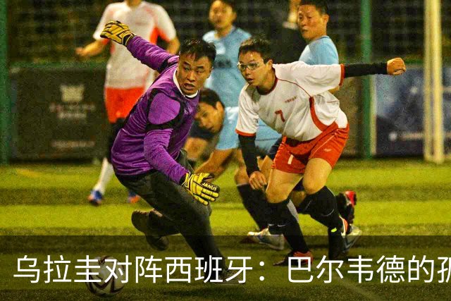 乌拉圭对阵西班牙：巴尔韦德的孤独之旅，首发11人中仅他一人效力西甲！