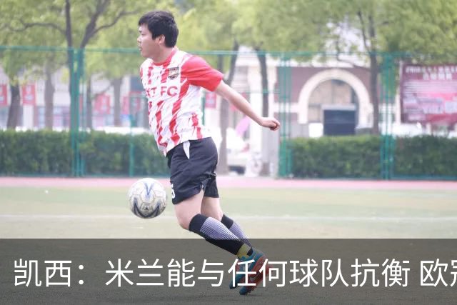 凯西：米兰能与任何球队抗衡 欧冠之旅还没有结束