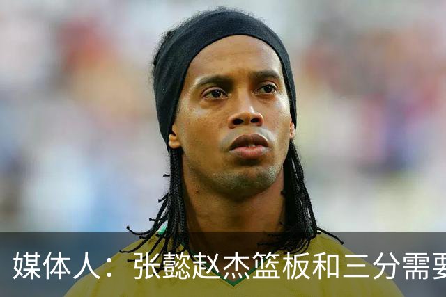媒体人：张懿赵杰篮板&三分需要提高 张淳智表现酷似上届陈家政