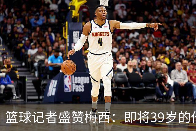 篮球记者盛赞梅西：即将39岁的他依旧无与伦比 梅西之后再无梅西