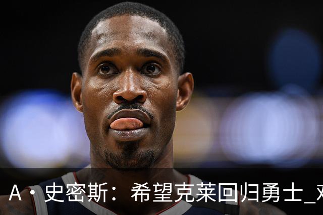 A·史密斯：希望克莱回归勇士 难以想象他与詹库联手的画面